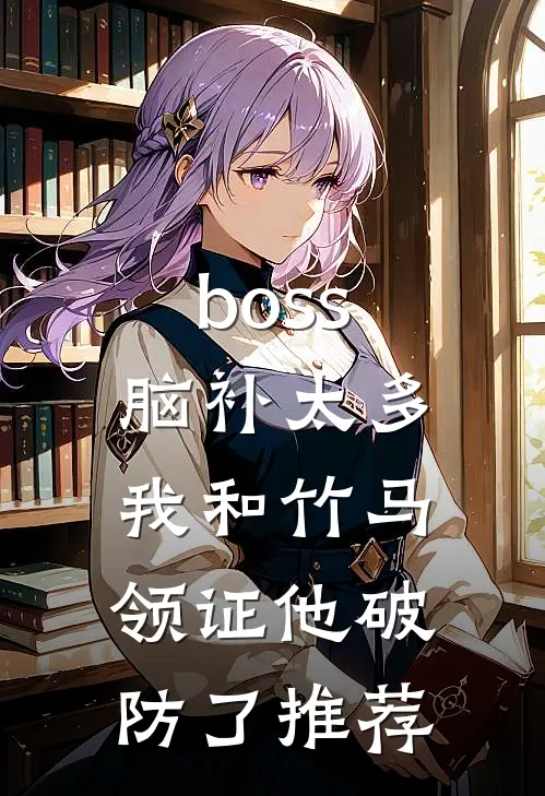boss脑补太多，我和竹马领证他破防了推荐