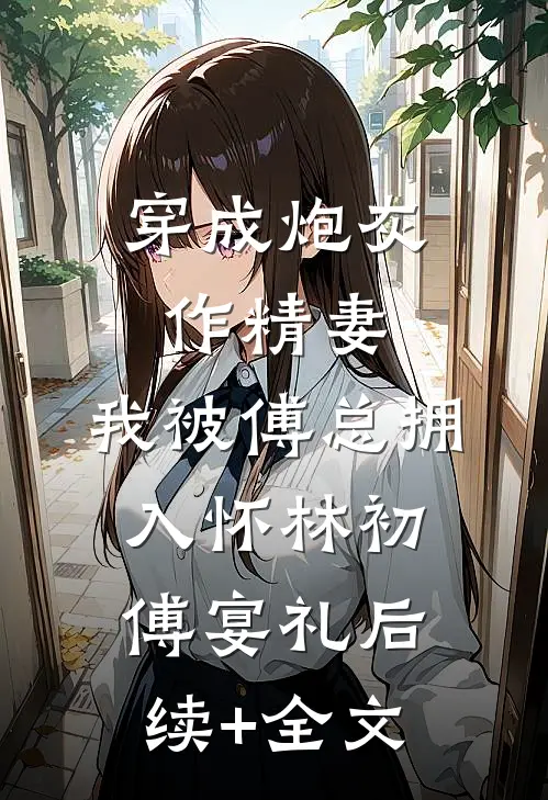 穿成炮灰作精妻，我被傅总拥入怀林初傅宴礼后续+全文