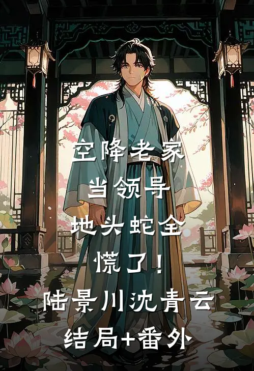 空降老家当领导，地头蛇全慌了！陆景川沈青云结局+番外