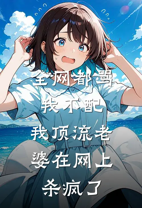 全网都骂我不配，我顶流老婆在网上杀疯了