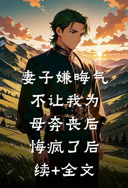 妻子嫌晦气不让我为母奔丧后，悔疯了后续+全文