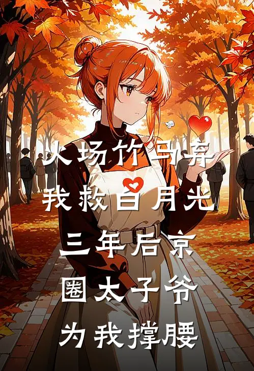 火场竹马弃我救白月光，三年后京圈太子爷为我撑腰