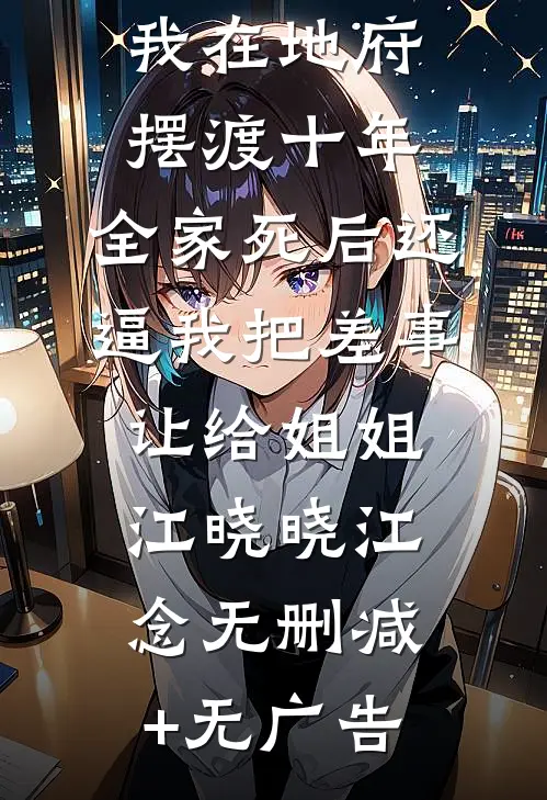 我在地府摆渡十年，全家死后还逼我把差事让给姐姐江晓晓江念无删减+无广告