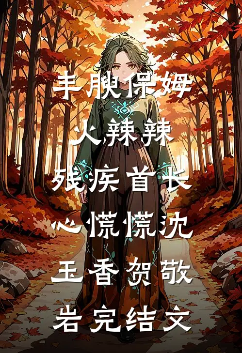 丰腴保姆火辣辣，残疾首长心慌慌沈玉香贺敬岩完结文