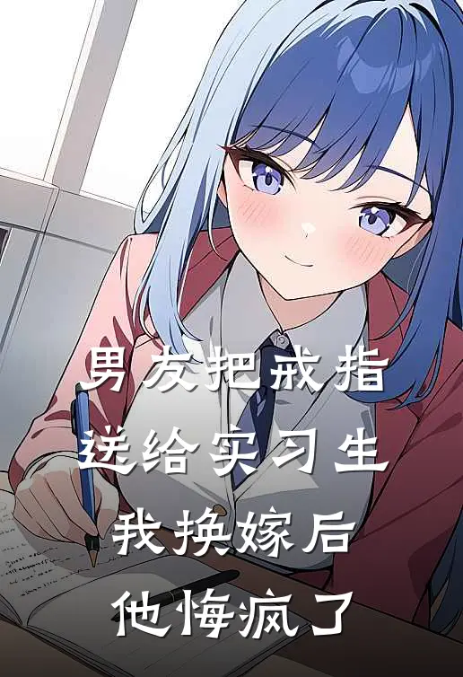 男友把戒指送给实习生，我换嫁后他悔疯了