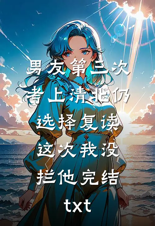 男友第三次考上清北仍选择复读，这次我没拦他完结txt