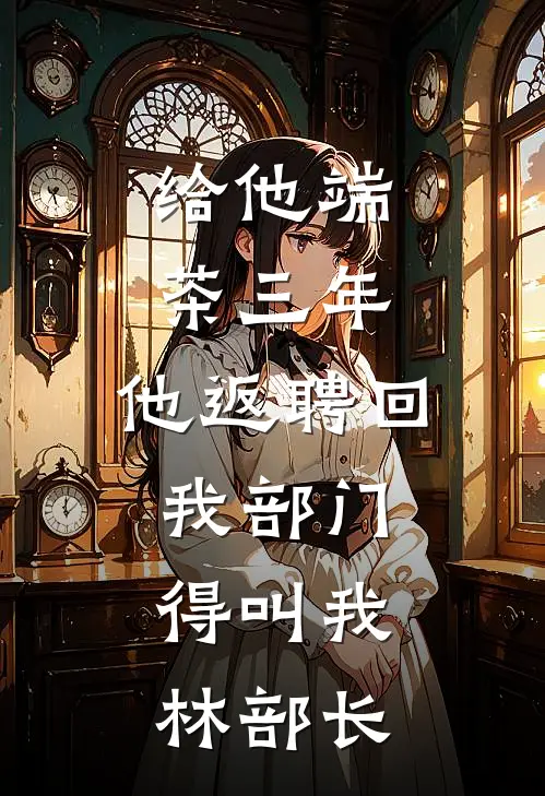 给他端茶三年，他返聘回我部门，得叫我林部长