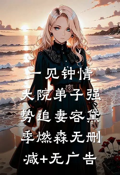 一见钟情，大院弟子强势追妻容黛季燃森无删减+无广告