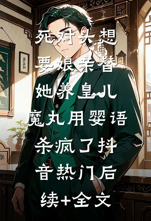 死对头想要娘亲替她养皇儿，魔丸用婴语杀疯了抖音热门后续+全文