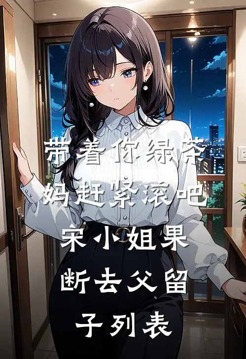带着你绿茶妈赶紧滚吧，宋小姐果断去父留子列表