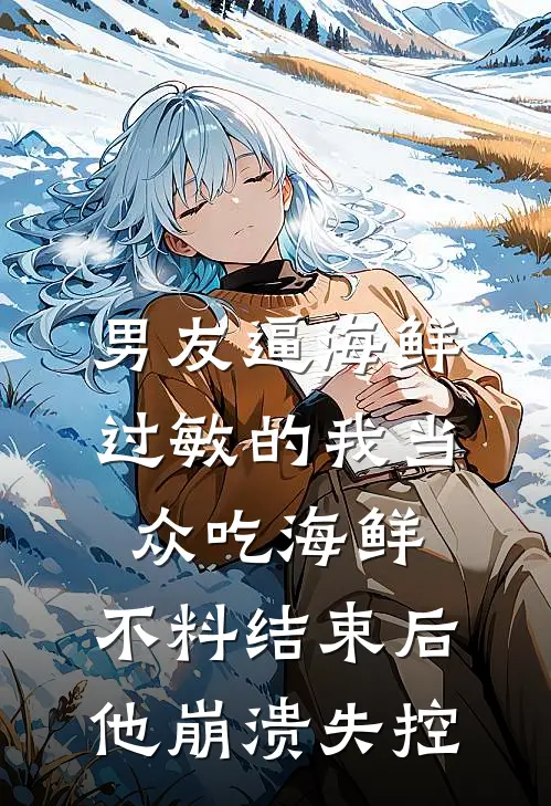 男友逼海鲜过敏的我当众吃海鲜，不料结束后他崩溃失控