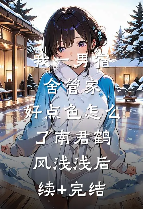我一男宿舍管家，好点色怎么了南君鹤风浅浅后续+完结