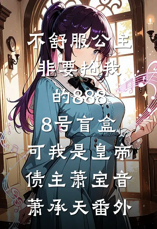不舒服公主非要抢我的8888号盲盒，可我是皇帝债主萧宝音萧承天番外