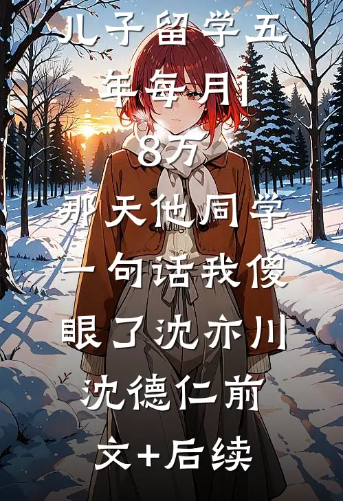 儿子留学五年每月1.8万，那天他同学一句话我傻眼了沈亦川沈德仁前文+后续