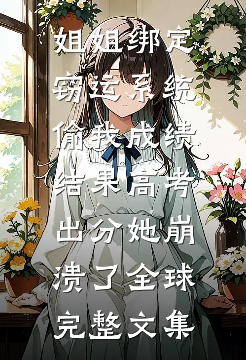 姐姐绑定窃运系统偷我成绩，结果高考出分她崩溃了全球完整文集