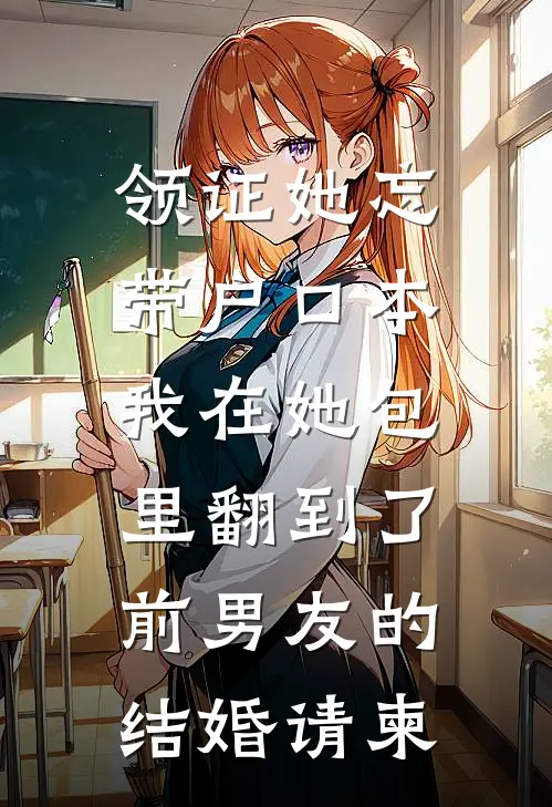 领证她忘带户口本，我在她包里翻到了前男友的结婚请柬