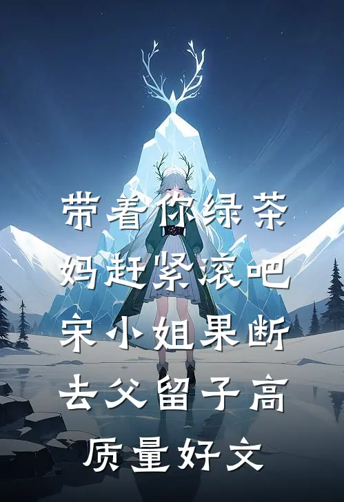 带着你绿茶妈赶紧滚吧，宋小姐果断去父留子高质量好文