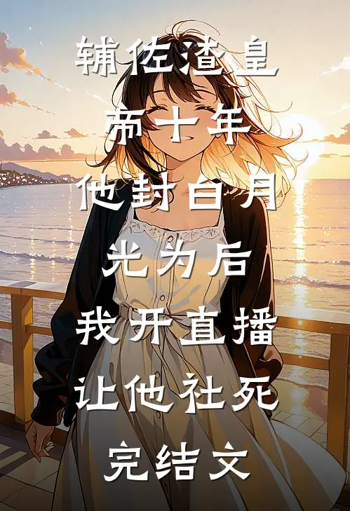 辅佐渣皇帝十年，他封白月光为后，我开直播让他社死完结文