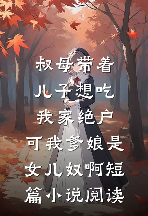 叔母带着儿子想吃我家绝户，可我爹娘是女儿奴啊短篇小说阅读