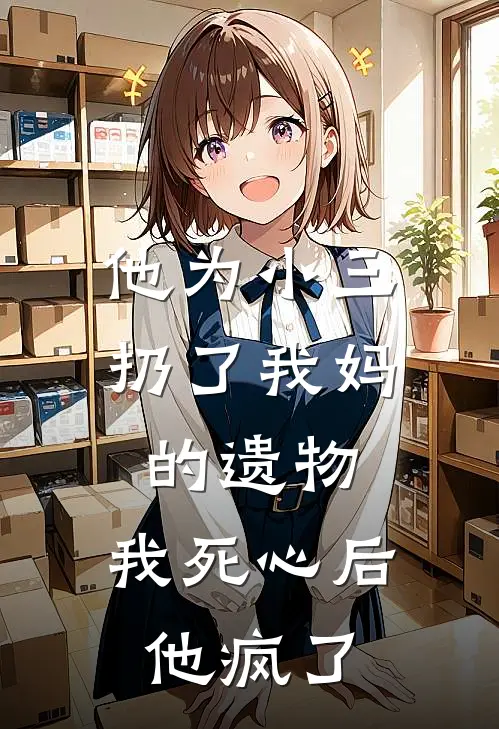 他为小三扔了我妈的遗物,我死心后他疯了