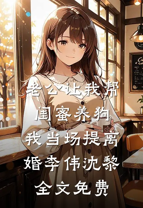 老公让我帮闺蜜养狗，我当场提离婚李伟沈黎全文免费
