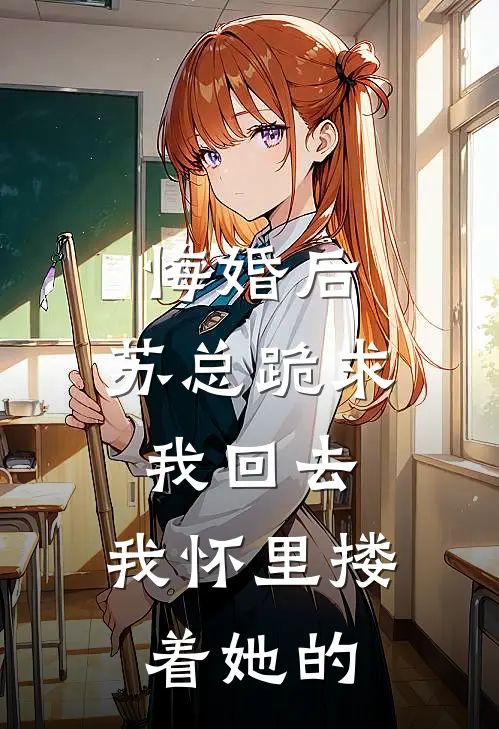 悔婚后,苏总跪求我回去,我怀里搂着她的