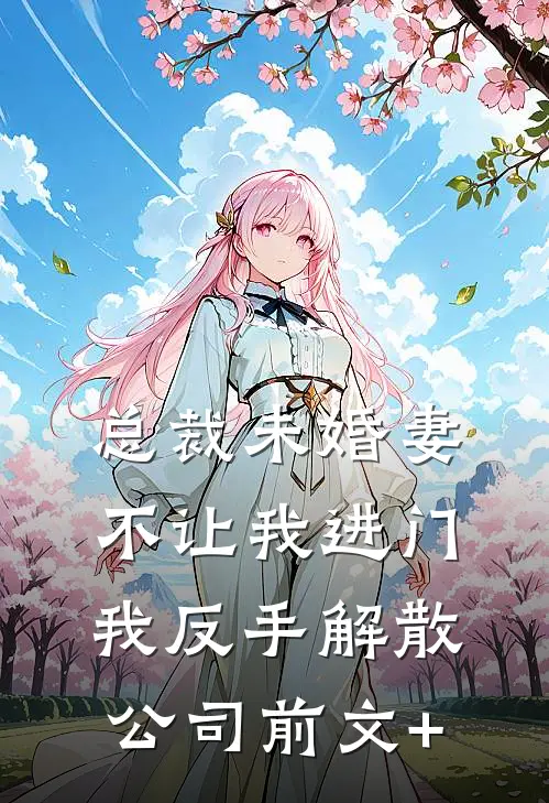 总裁未婚妻不让我进门，我反手解散公司前文+