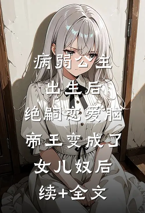 病弱公主出生后，绝嗣恋爱脑帝王变成了女儿奴后续+全文