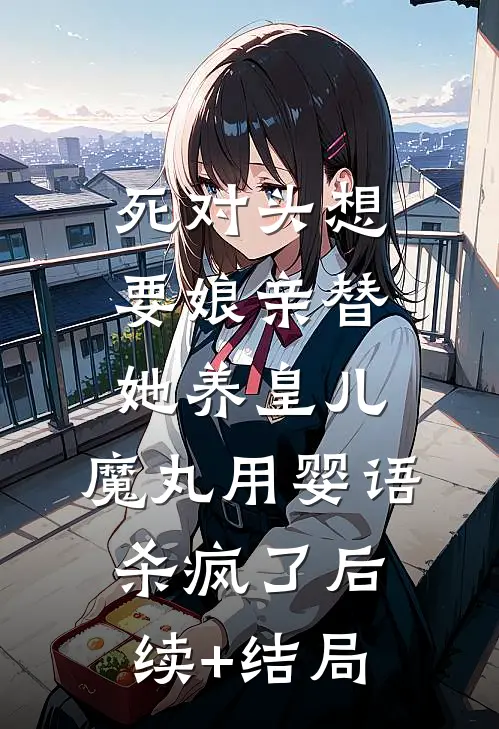 死对头想要娘亲替她养皇儿，魔丸用婴语杀疯了后续+结局