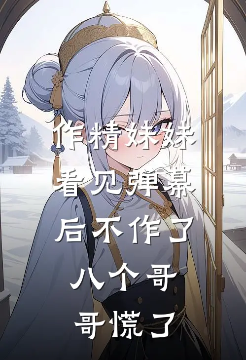 作精妹妹看见弹幕后不作了，八个哥哥慌了