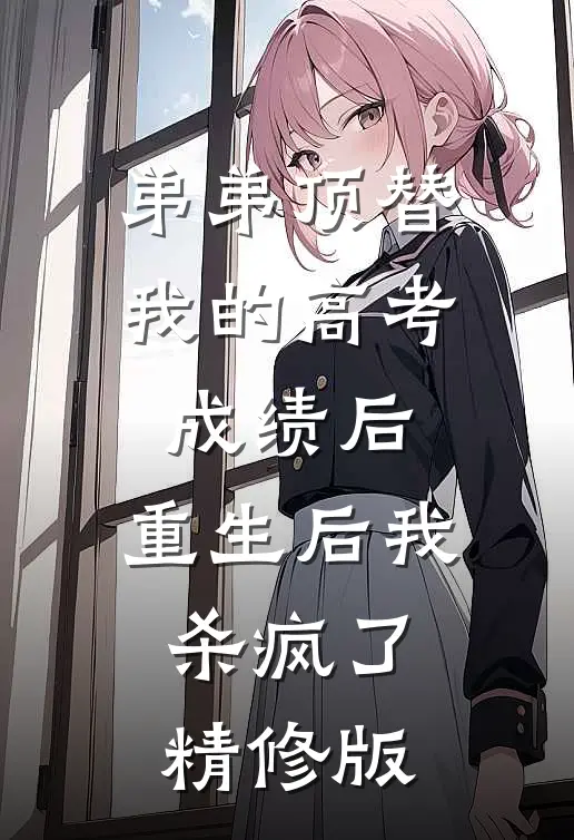 弟弟顶替我的高考成绩后，重生后我杀疯了精修版