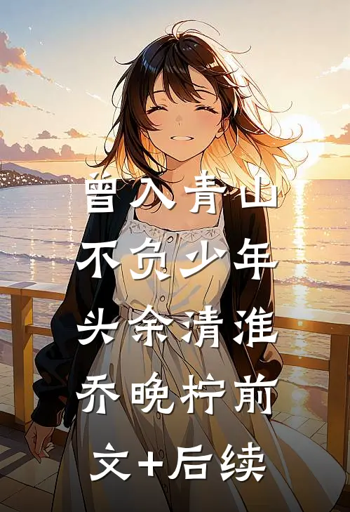 曾入青山，不负少年头余清淮乔晚柠前文+后续