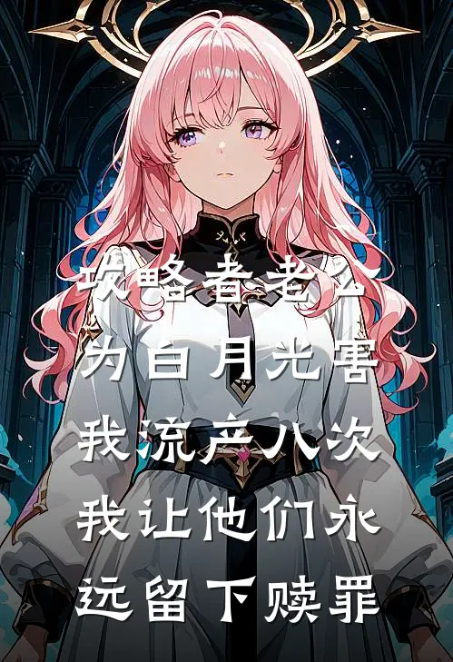 攻略者老公为白月光害我流产八次，我让他们永远留下赎罪
