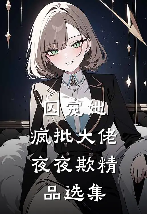 囚宠她，疯批大佬夜夜欺精品选集