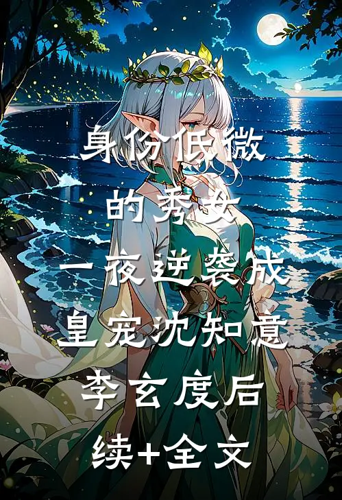 身份低微的秀女，一夜逆袭成皇宠沈知意李玄度后续+全文