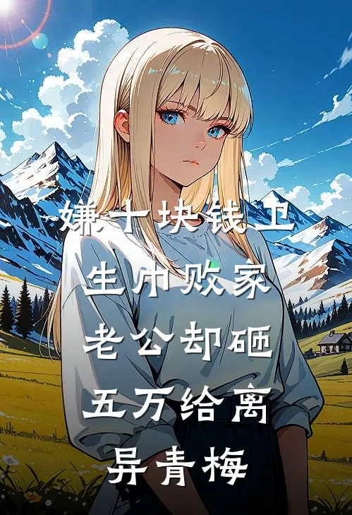 嫌十块钱卫生巾败家，老公却砸五万给离异青梅