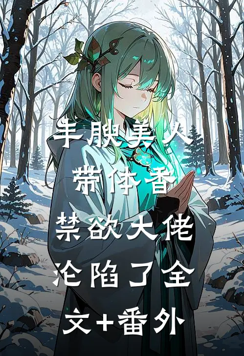 丰腴美人带体香,禁欲大佬沦陷了全文+番外