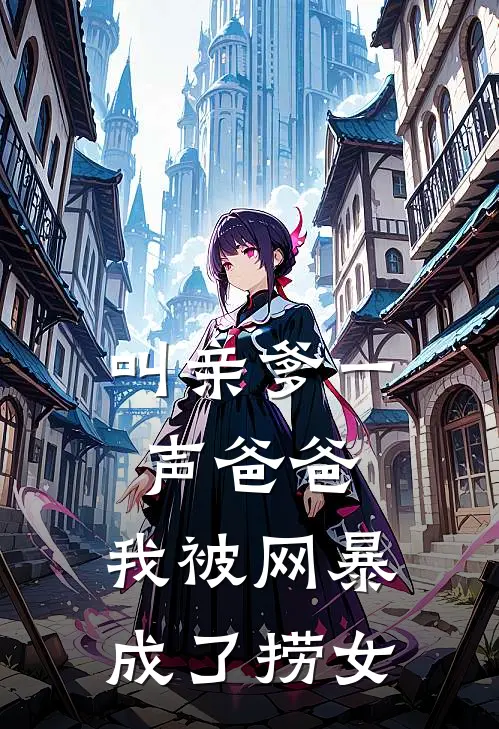 叫亲爹一声爸爸，我被网暴成了捞女