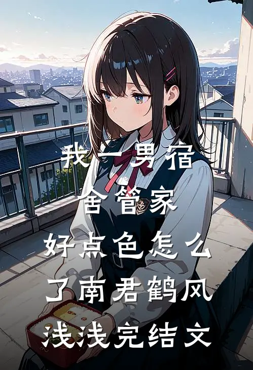 我一男宿舍管家，好点色怎么了南君鹤风浅浅完结文