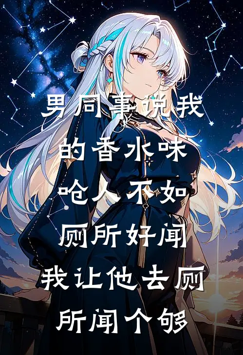 男同事说我的香水味呛人不如厕所好闻,我让他去厕所闻个够