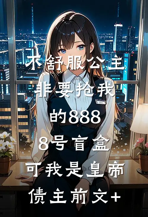 不舒服公主非要抢我的8888号盲盒，可我是皇帝债主前文+