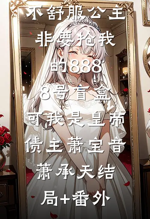 不舒服公主非要抢我的8888号盲盒，可我是皇帝债主萧宝音萧承天结局+番外