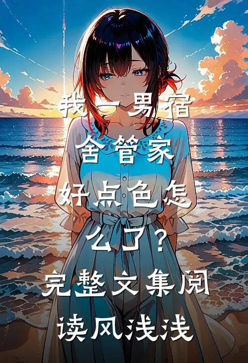 我一男宿舍管家,好点色怎么了?完整文集阅读风浅浅