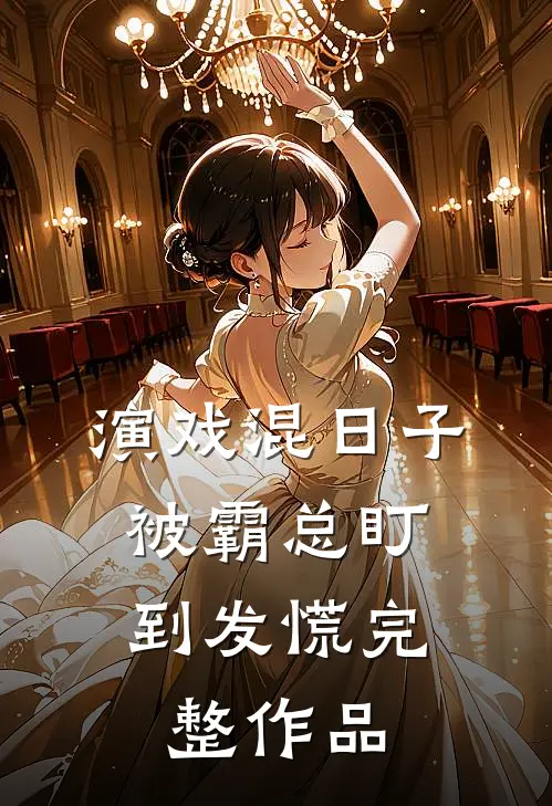 演戏混日子，被霸总盯到发慌完整作品