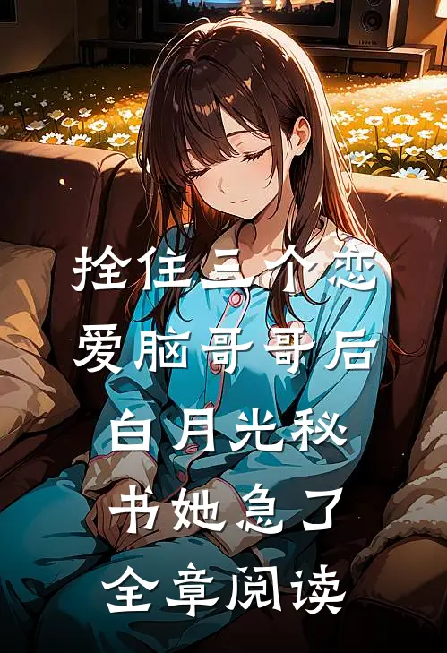 拴住三个恋爱脑哥哥后，白月光秘书她急了全章阅读