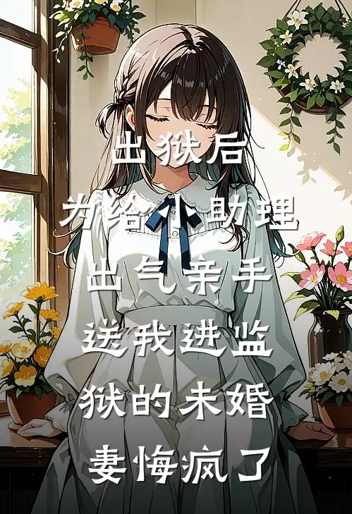 出狱后，为给小助理出气亲手送我进监狱的未婚妻悔疯了