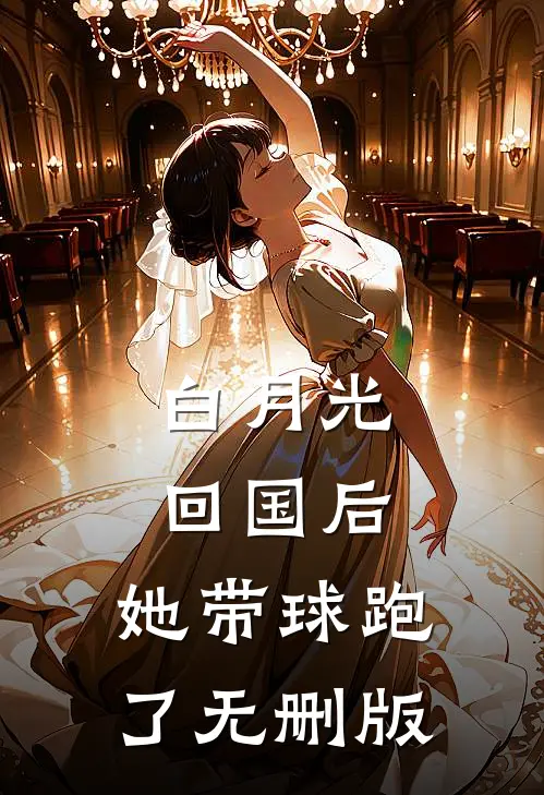 白月光回国后，她带球跑了无删版