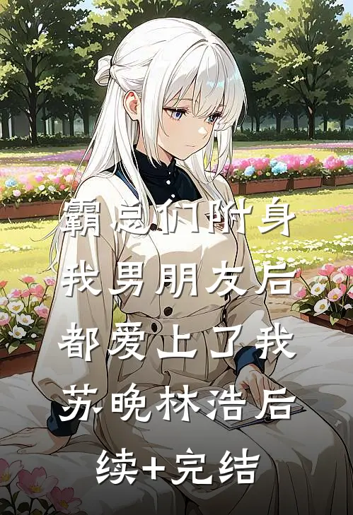 霸总们附身我男朋友后都爱上了我苏晚林浩后续+完结