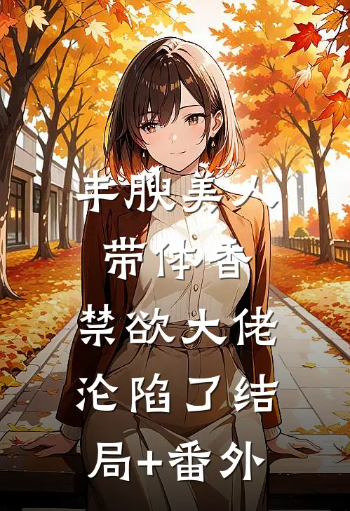 丰腴美人带体香，禁欲大佬沦陷了结局+番外