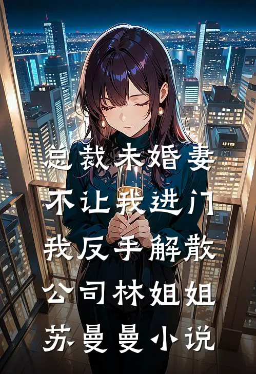 总裁未婚妻不让我进门，我反手解散公司林姐姐苏曼曼小说